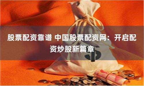 股票配资靠谱 中国股票配资网：开启配资炒股新篇章