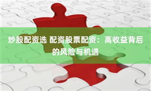 炒股配资选 配资股票配资：高收益背后的风险与机遇