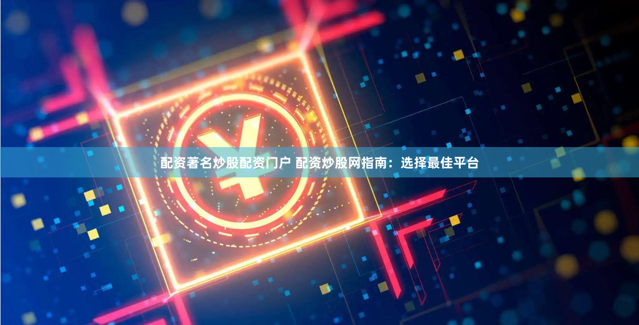 配资著名炒股配资门户 配资炒股网指南：选择最佳平台