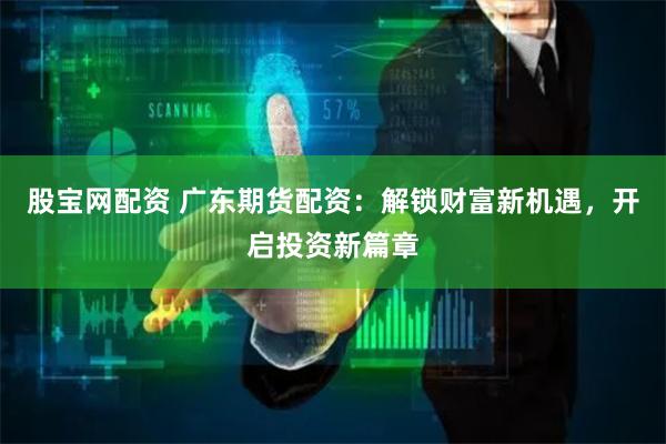 股宝网配资 广东期货配资：解锁财富新机遇，开启投资新篇章