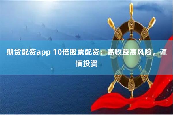 期货配资app 10倍股票配资：高收益高风险，谨慎投资