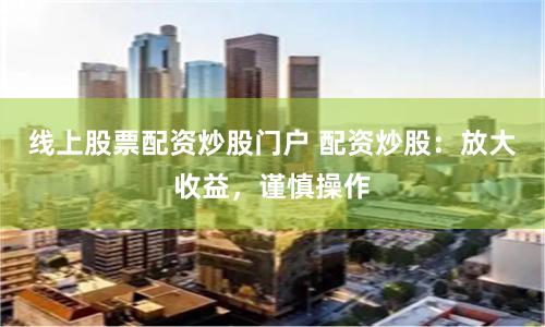 线上股票配资炒股门户 配资炒股：放大收益，谨慎操作