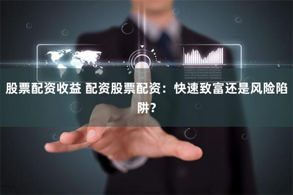 股票配资收益 配资股票配资：快速致富还是风险陷阱？