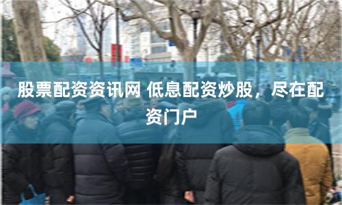 股票配资资讯网 低息配资炒股，尽在配资门户