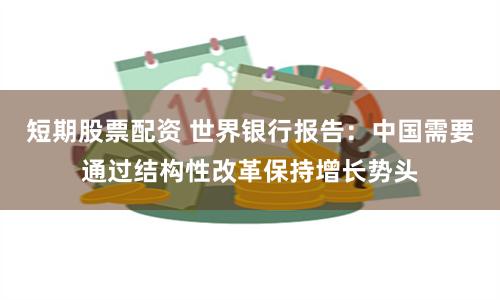 短期股票配资 世界银行报告：中国需要通过结构性改革保持增长势头