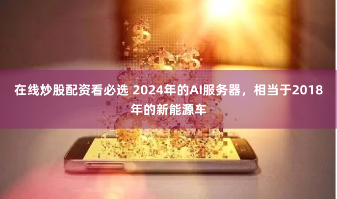 在线炒股配资看必选 2024年的AI服务器，相当于2018年的新能源车