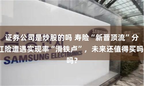 证券公司是炒股的吗 寿险“新晋顶流”分红险遭遇实现率“滑铁卢”，未来还值得买吗？