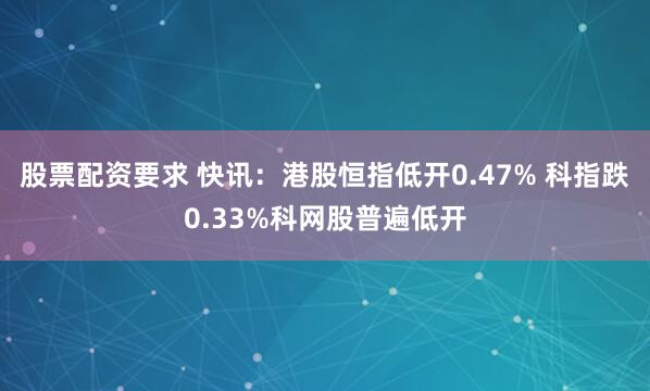 股票配资要求 快讯：港股恒指低开0.47% 科指跌0.33%科网股普遍低开