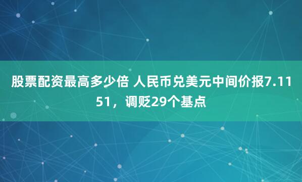 股票配资最高多少倍 人民币兑美元中间价报7.1151，调贬29个基点