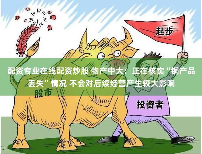 配资专业在线配资炒股 物产中大：正在核实“铜产品丢失”情况 不会对后续经营产生较大影响