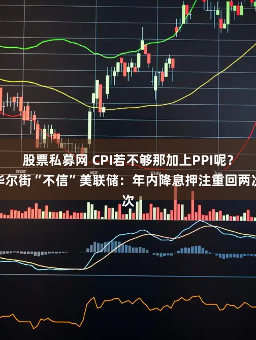 股票私募网 CPI若不够那加上PPI呢？华尔街“不信”美联储：年内降息押注重回两次
