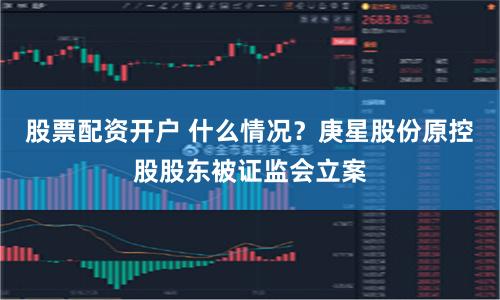 股票配资开户 什么情况？庚星股份原控股股东被证监会立案