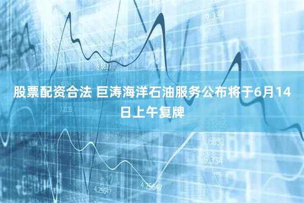 股票配资合法 巨涛海洋石油服务公布将于6月14日上午复牌
