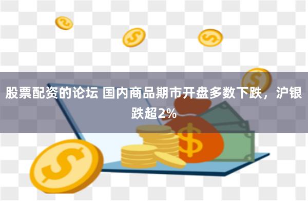 股票配资的论坛 国内商品期市开盘多数下跌，沪银跌超2%