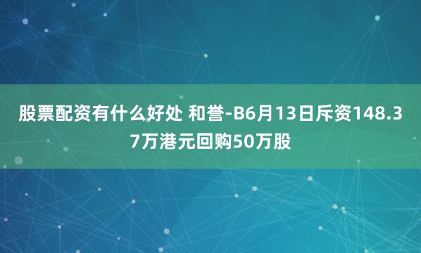 股票配资有什么好处 和誉-B6月13日斥资148.37万港元回购50万股