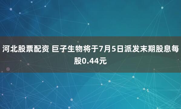 河北股票配资 巨子生物将于7月5日派发末期股息每股0.44元