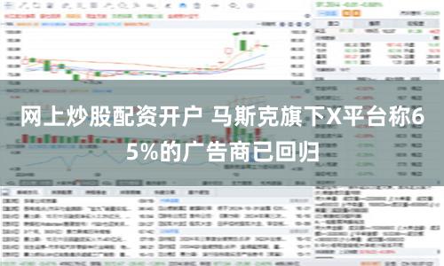 网上炒股配资开户 马斯克旗下X平台称65%的广告商已回归