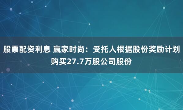 股票配资利息 赢家时尚：受托人根据股份奖励计划购买27.7万股公司股份