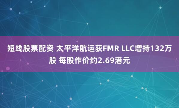短线股票配资 太平洋航运获FMR LLC增持132万股 每股作价约2.69港元