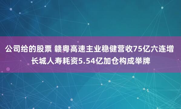公司给的股票 赣粤高速主业稳健营收75亿六连增 长城人寿耗资5.54亿加仓构成举牌