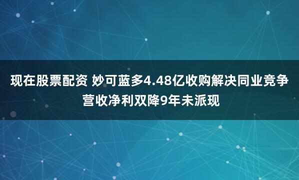 现在股票配资 妙可蓝多4.48亿收购解决同业竞争 营收净利双降9年未派现
