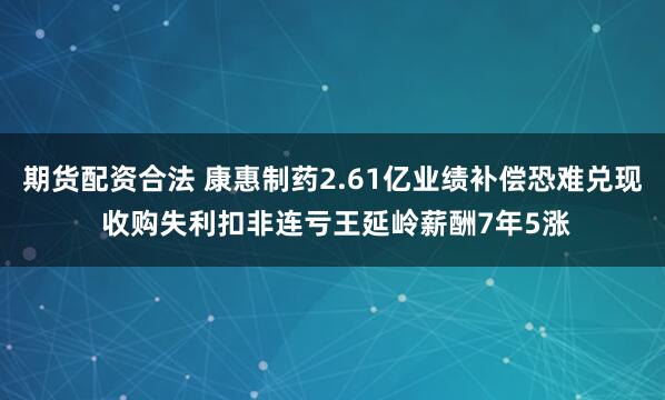 期货配资合法 康惠制药2.61亿业绩补偿恐难兑现 收购失利扣非连亏王延岭薪酬7年5涨