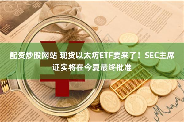 配资炒股网站 现货以太坊ETF要来了！SEC主席证实将在今夏最终批准