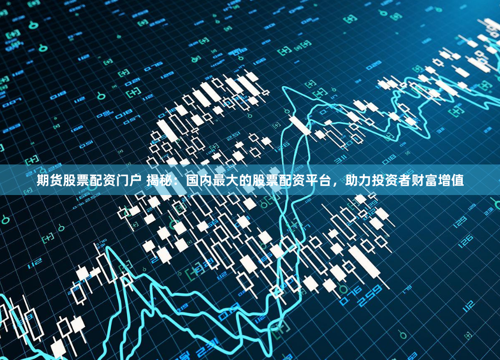 期货股票配资门户 揭秘：国内最大的股票配资平台，助力投资者财富增值