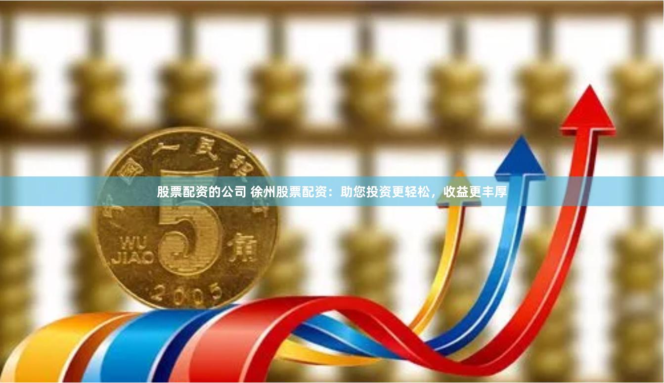 股票配资的公司 徐州股票配资：助您投资更轻松，收益更丰厚