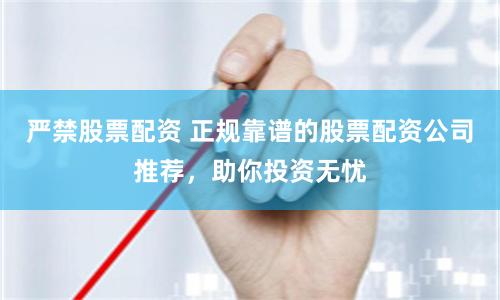 严禁股票配资 正规靠谱的股票配资公司推荐，助你投资无忧