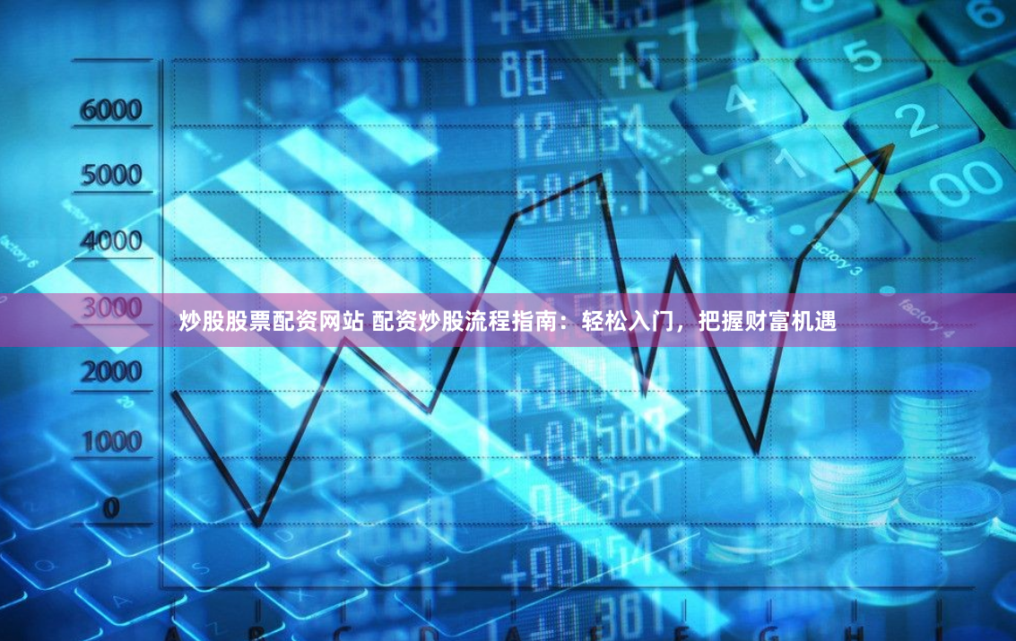 炒股股票配资网站 配资炒股流程指南：轻松入门，把握财富机遇