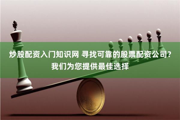 炒股配资入门知识网 寻找可靠的股票配资公司？我们为您提供最佳选择