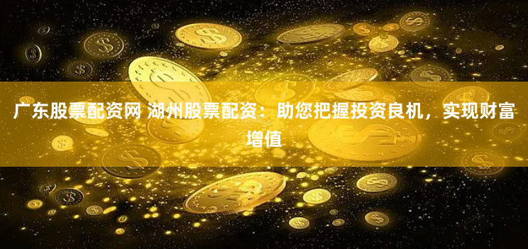 广东股票配资网 湖州股票配资：助您把握投资良机，实现财富增值