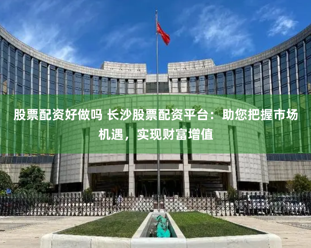 股票配资好做吗 长沙股票配资平台:助您把握市场机遇,实现财富增值