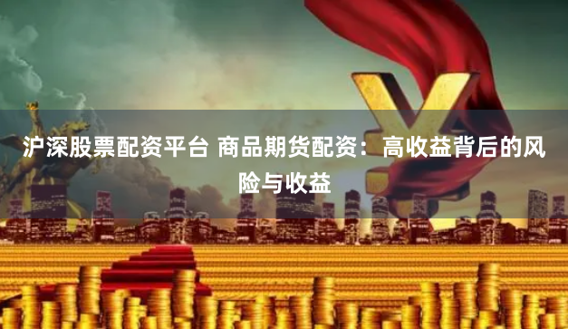 沪深股票配资平台 商品期货配资：高收益背后的风险与收益