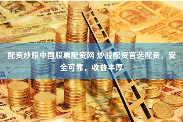 配资炒股中国股票配资网 炒股配资首选配资,安全可靠,收益丰厚