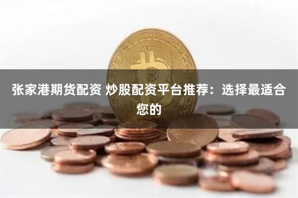 张家港期货配资 炒股配资平台推荐：选择最适合您的