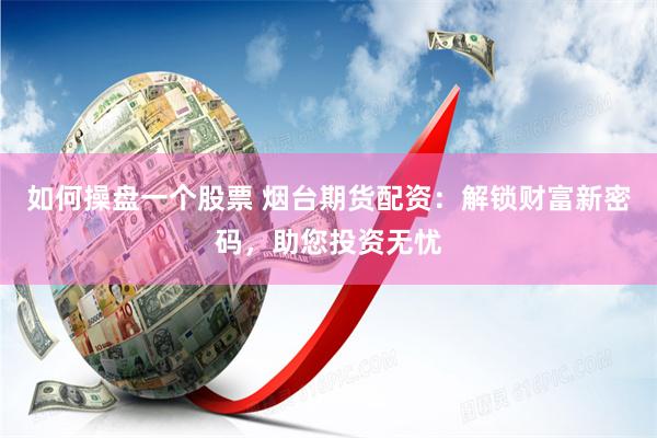如何操盘一个股票 烟台期货配资：解锁财富新密码，助您投资无忧
