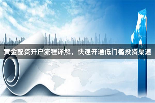 黄金配资开户流程详解,快速开通低门槛投资渠道