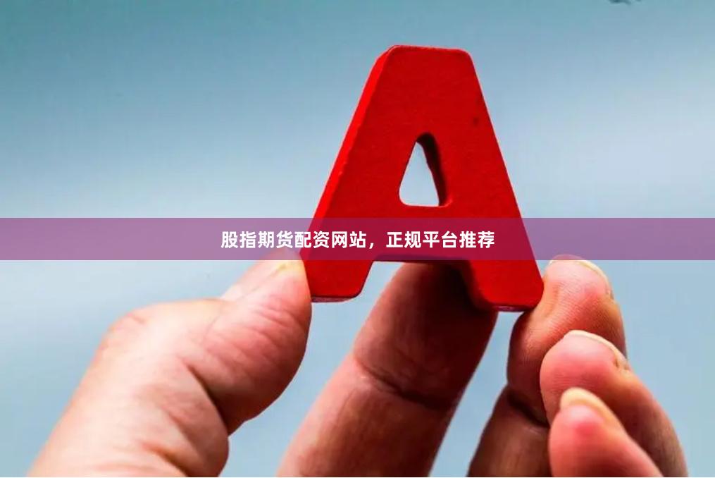 股指期货配资网站，正规平台推荐
