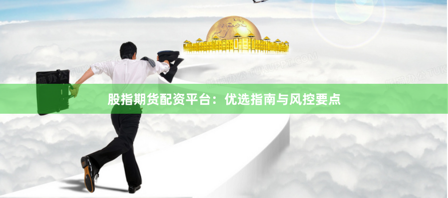 股指期货配资平台：优选指南与风控要点