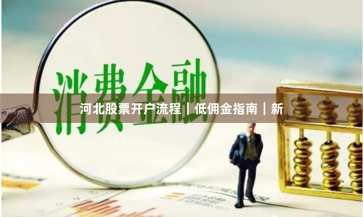 河北股票开户流程｜低佣金指南｜新