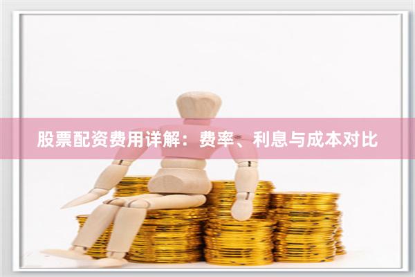 股票配资费用详解：费率、利息与成本对比