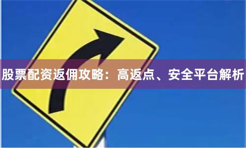 股票配资返佣攻略：高返点、安全平台解析