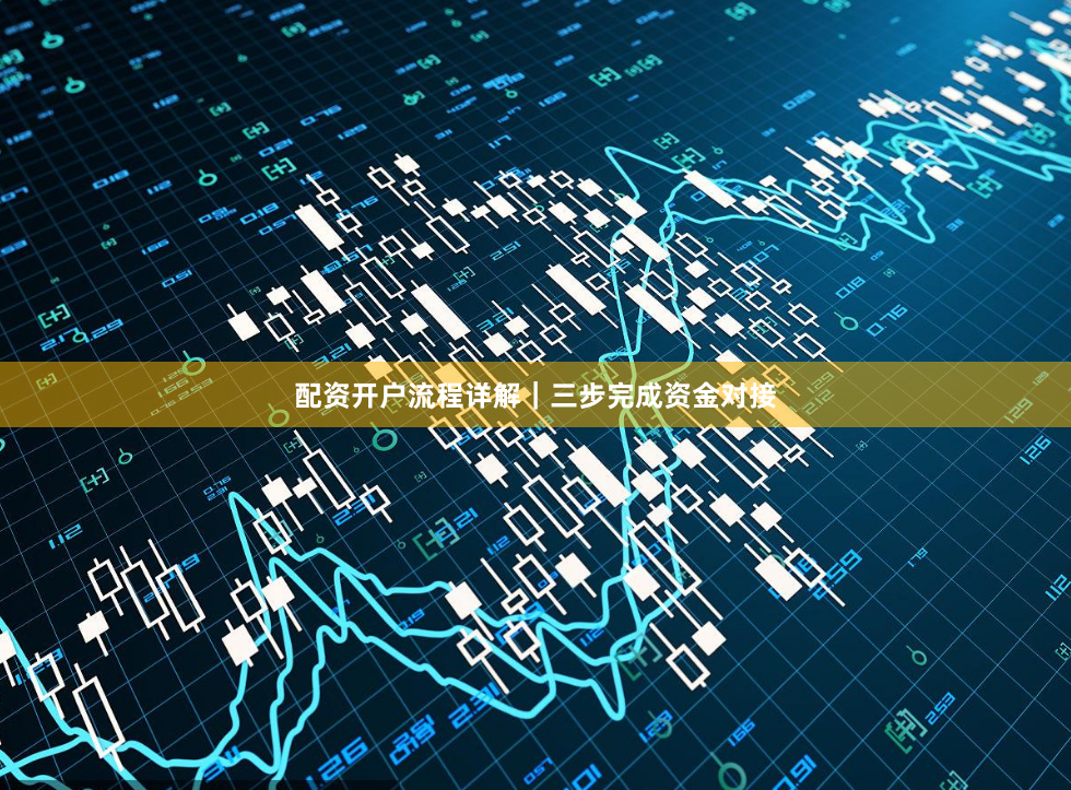 配资开户流程详解｜三步完成资金对接