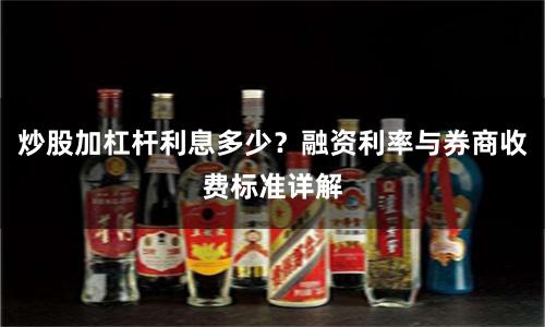 炒股加杠杆利息多少？融资利率与券商收费标准详解