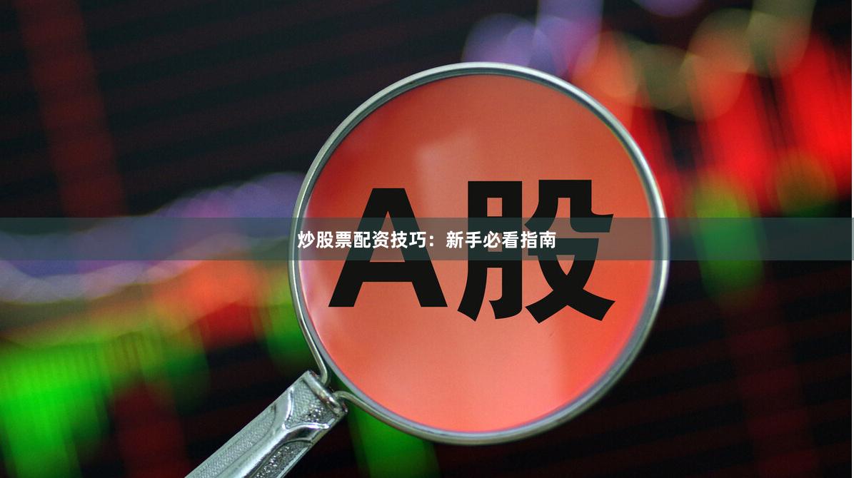 炒股票配资技巧：新手必看指南