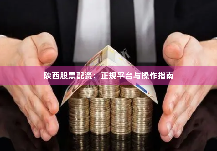 陕西股票配资：正规平台与操作指南