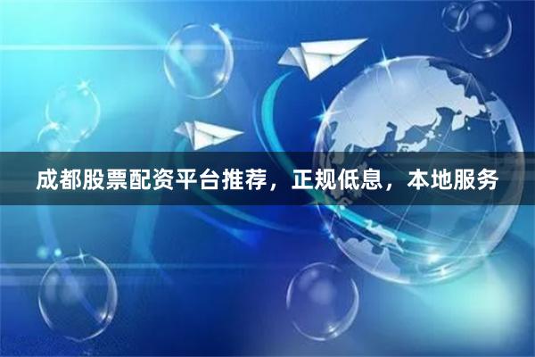 成都股票配资平台推荐，正规低息，本地服务