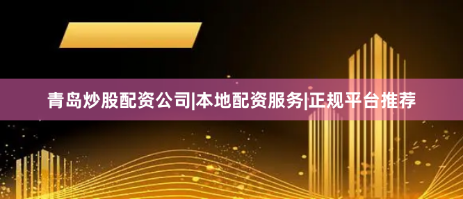 青岛炒股配资公司|本地配资服务|正规平台推荐